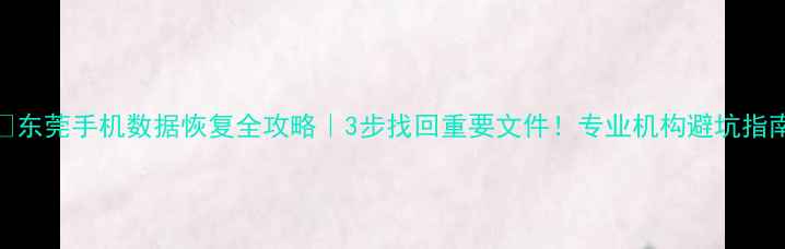 东莞手机数据恢复全攻略3步找回重要文件专业机构避坑指南