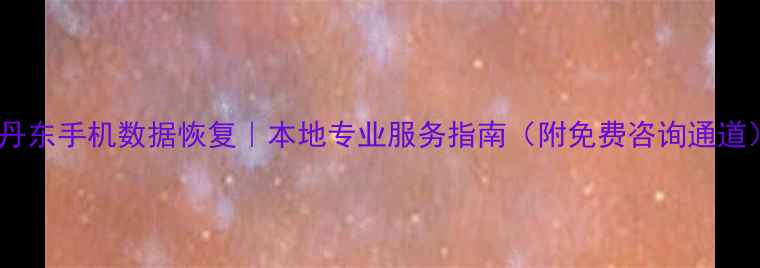 丹东手机数据恢复本地专业服务指南附免费咨询通道