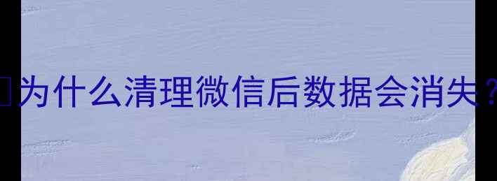 为什么清理微信后数据会消失