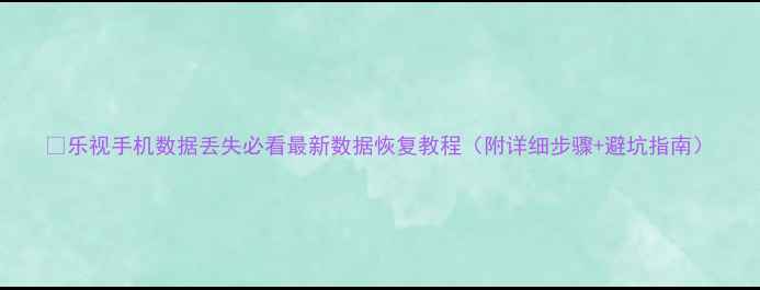 乐视手机数据丢失必看最新数据恢复教程附详细步骤避坑指南