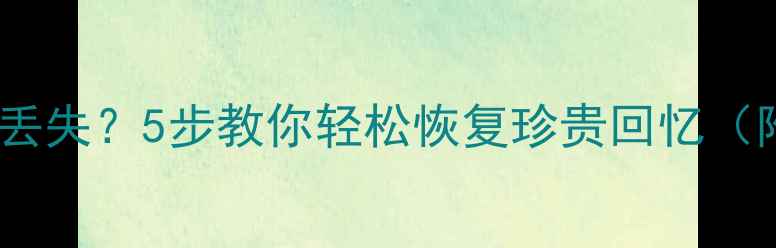 图片 📱亲宝宝手机相册丢失？5步教你轻松恢复珍贵回忆（附免费工具推荐）1