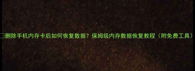 删除手机内存卡后如何恢复数据保姆级内存数据恢复教程附免费工具