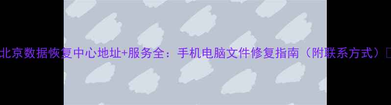 北京数据恢复中心地址服务全手机电脑文件修复指南附联系方式