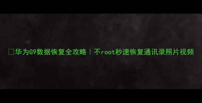 华为G9数据恢复全攻略不root秒速恢复通讯录照片视频