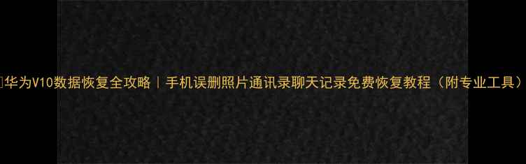 图片 📱华为V10数据恢复全攻略｜手机误删照片通讯录聊天记录免费恢复教程（附专业工具）1