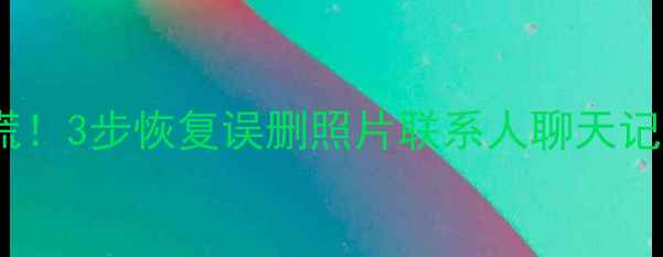 图片 📱华为手机数据丢失别慌！3步恢复误删照片联系人聊天记录（附免费工具推荐）2