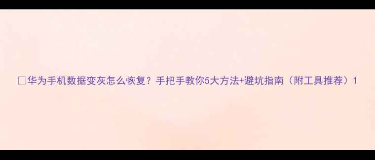 华为手机数据变灰怎么恢复手把手教你5大方法避坑指南附工具推荐