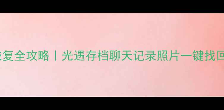 图片 📱华为手机数据恢复全攻略｜光遇存档聊天记录照片一键找回（附免费工具）1