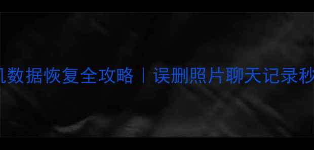 华为手机数据恢复全攻略误删照片聊天记录秒复原教程