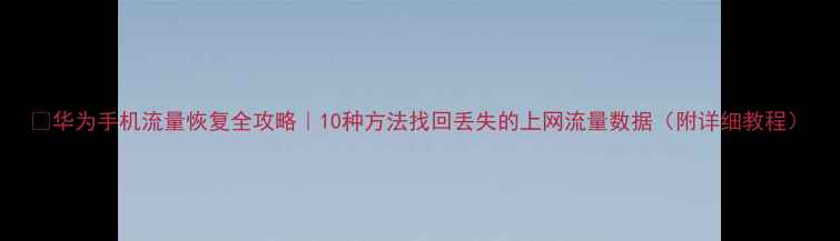 华为手机流量恢复全攻略10种方法找回丢失的上网流量数据附详细教程