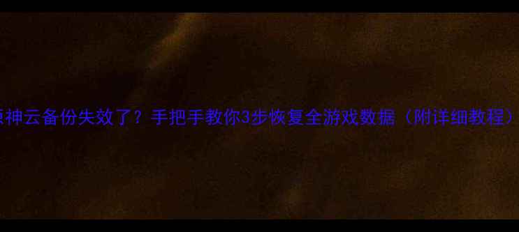 原神云备份失效了手把手教你3步恢复全游戏数据附详细教程