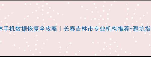 图片 📱吉林手机数据恢复全攻略｜长春吉林市专业机构推荐+避坑指南📱2