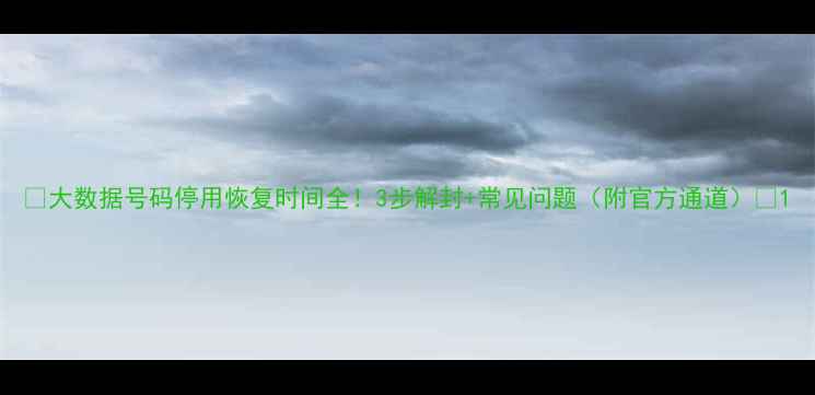 图片 📱大数据号码停用恢复时间全！3步解封+常见问题（附官方通道）💡1