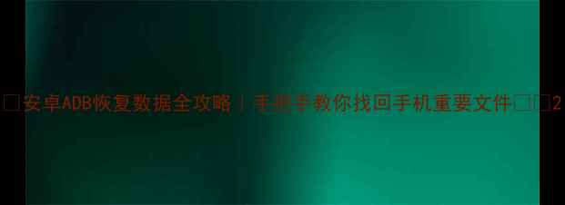 安卓ADB恢复数据全攻略手把手教你找回手机重要文件
