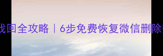 安卓微信聊天记录找回全攻略6步免费恢复微信删除数据附避坑指南