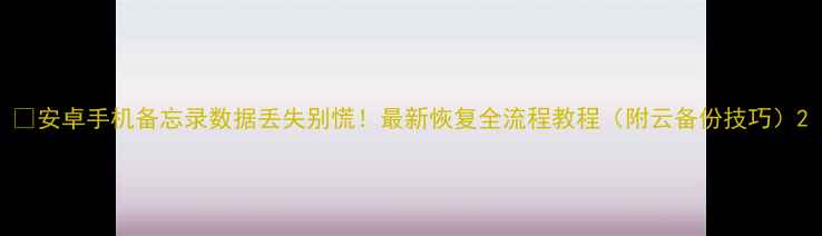 图片 📱安卓手机备忘录数据丢失别慌！最新恢复全流程教程（附云备份技巧）2