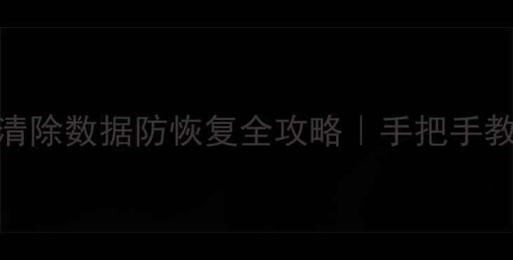 图片 📱安卓手机彻底清除数据防恢复全攻略｜手把手教你数据零残留！