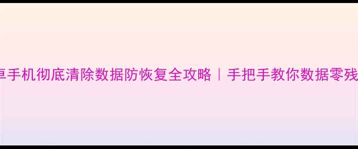 图片 📱安卓手机彻底清除数据防恢复全攻略｜手把手教你数据零残留！1