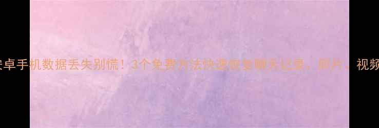 安卓手机数据丢失别慌3个免费方法快速恢复聊天记录照片视频
