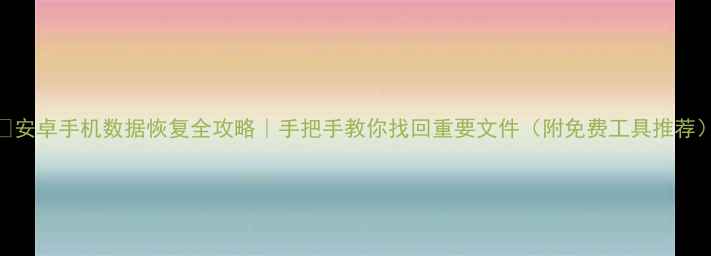 安卓手机数据恢复全攻略手把手教你找回重要文件附免费工具推荐