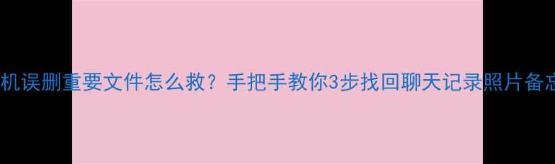 安卓手机误删重要文件怎么救手把手教你3步找回聊天记录照片备忘录