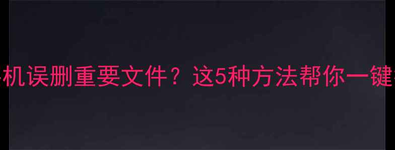 安卓手机误删重要文件这5种方法帮你一键找回