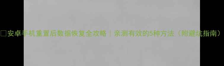 安卓手机重置后数据恢复全攻略亲测有效的5种方法附避坑指南