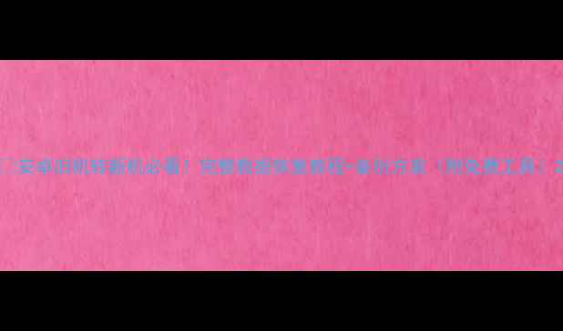 安卓旧机转新机必看完整数据恢复教程备份方案附免费工具