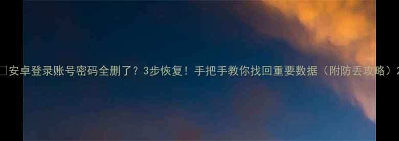 安卓登录账号密码全删了3步恢复手把手教你找回重要数据附防丢攻略