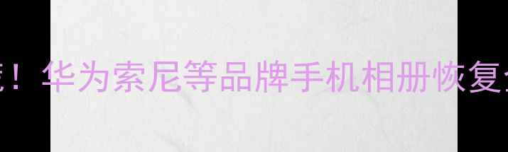 图片 📱小相机数据丢失别慌！华为索尼等品牌手机相册恢复全攻略（附免费工具）