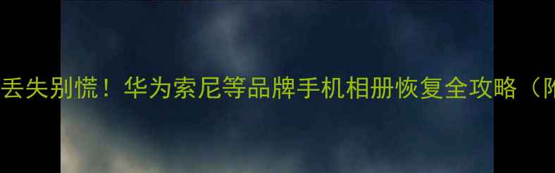 小相机数据丢失别慌华为索尼等品牌手机相册恢复全攻略附免费工具