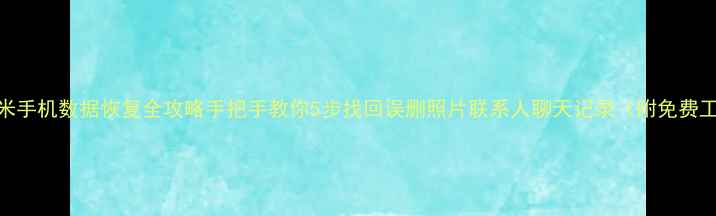 小米手机数据恢复全攻略手把手教你5步找回误删照片联系人聊天记录附免费工具