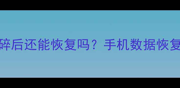 彻底粉碎后还能恢复吗手机数据恢复全攻略