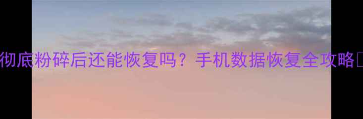 图片 📱彻底粉碎后还能恢复吗？手机数据恢复全攻略💥1