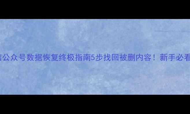 微信公众号数据恢复终极指南5步找回被删内容新手必看教程