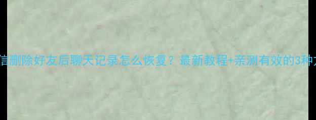 图片 📱微信删除好友后聊天记录怎么恢复？最新教程+亲测有效的3种方法1