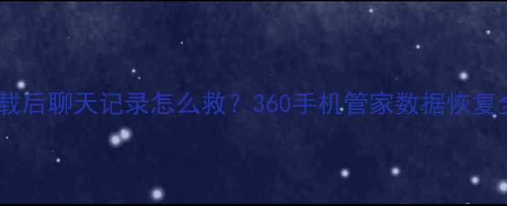 图片 📱微信卸载后聊天记录怎么救？360手机管家数据恢复全攻略✅2