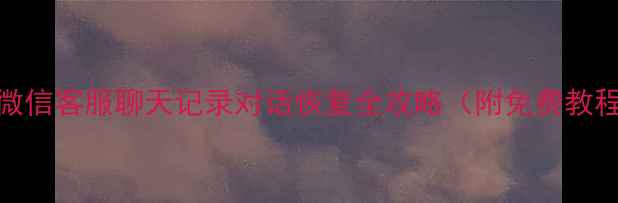 图片 📱微信客服聊天记录对话恢复全攻略（附免费教程）