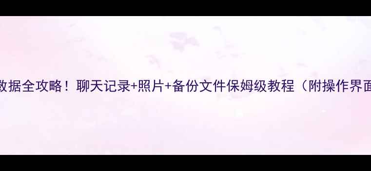 微信恢复数据全攻略聊天记录照片备份文件保姆级教程附操作界面截图