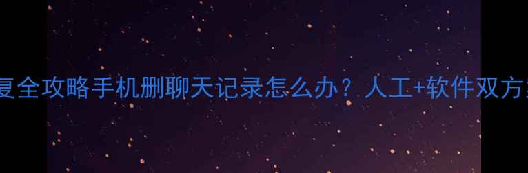 微信数据恢复全攻略手机删聊天记录怎么办人工软件双方案实测有效