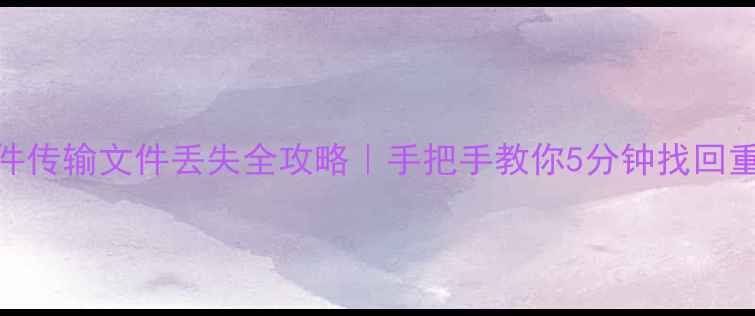 微信文件传输文件丢失全攻略手把手教你5分钟找回重要资料