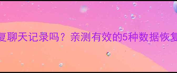 图片 📱微信新号能恢复聊天记录吗？亲测有效的5种数据恢复方法（附教程）
