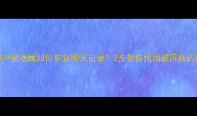 图片 📱微信用户被隐藏如何恢复聊天记录？3步教你找回被屏蔽的聊天数据