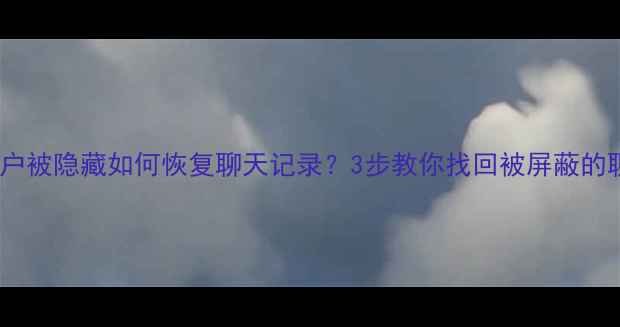 图片 📱微信用户被隐藏如何恢复聊天记录？3步教你找回被屏蔽的聊天数据2