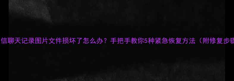 图片 📱微信聊天记录图片文件损坏了怎么办？手把手教你5种紧急恢复方法（附修复步骤）1