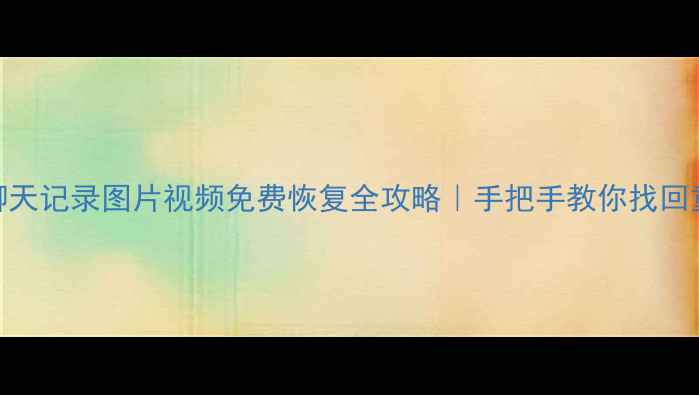 微信聊天记录图片视频免费恢复全攻略手把手教你找回重要数据