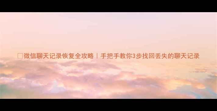 图片 📱微信聊天记录恢复全攻略｜手把手教你3步找回丢失的聊天记录