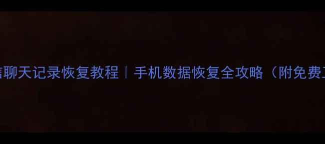 微信聊天记录恢复教程手机数据恢复全攻略附免费工具