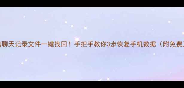 微信聊天记录文件一键找回手把手教你3步恢复手机数据附免费工具