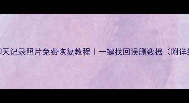微信聊天记录照片免费恢复教程一键找回误删数据附详细步骤